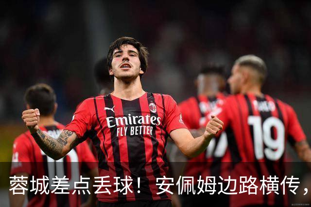 蓉城差点丢球！安佩姆边路横传，刘殿座险些“下蛋”失误送礼
