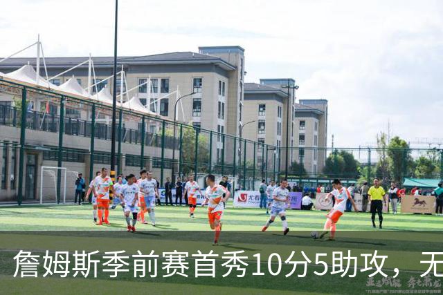 詹姆斯季前赛首秀10分5助攻，无私组织或成76人进攻核心
