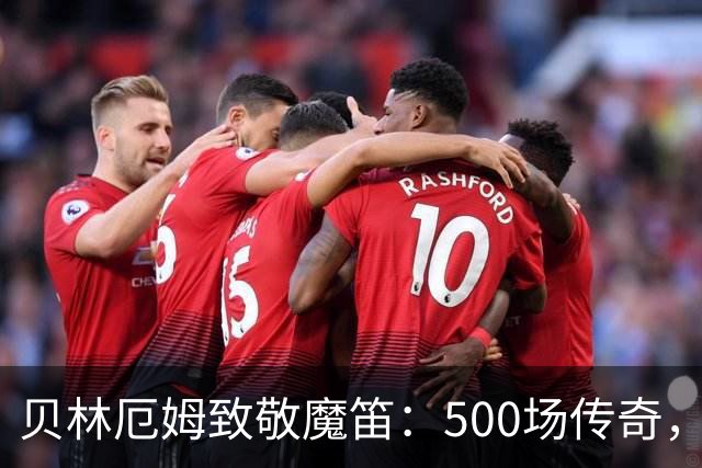 贝林厄姆致敬魔笛：500场传奇，多么伟大的成就