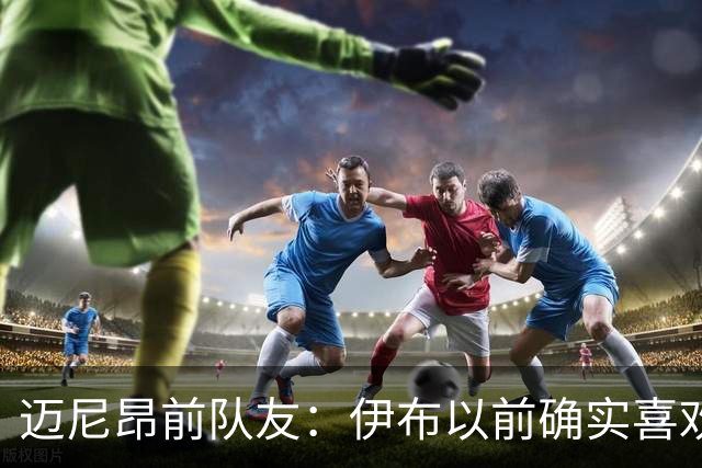 迈尼昂前队友：伊布以前确实喜欢捉弄迈尼昂，但那是因为欣赏他