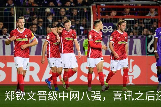 郑钦文晋级中网八强，喜讯之后还有4大利好，有希望夺冠