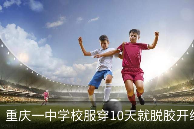 重庆一中学校服穿10天就脱胶开线，供货企业：脱胶校服已更换处理，同批次短袖全部下架，当地市场监管局：已于第一时间开展调查