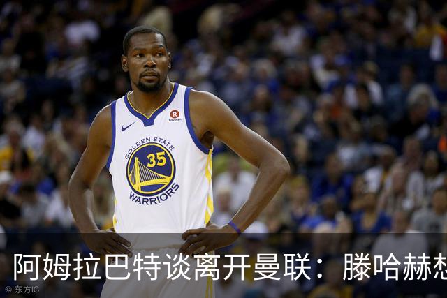 阿姆拉巴特谈离开曼联：滕哈赫想留住我