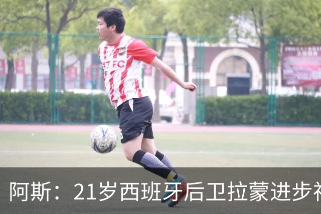 阿斯：21岁西班牙后卫拉蒙进步神速，枪手蓝军关注+皇马有回购权