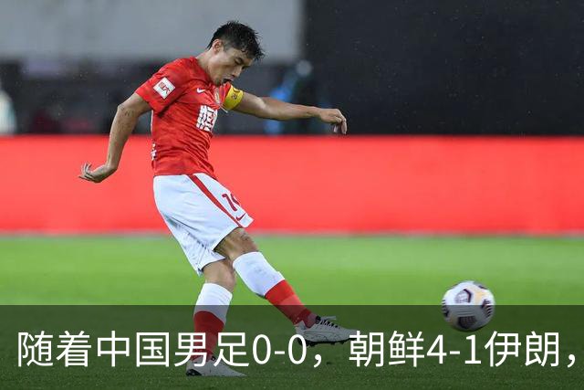 随着中国男足0-0，朝鲜4-1伊朗，最终排名大反转：中国队变大赢家