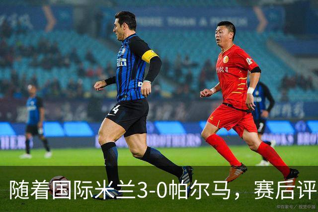 随着国际米兰3-0帕尔马，赛后评分+意甲最新积分榜出炉