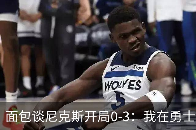 面包谈尼克斯开局0-3：我在勇士学到 有时被打中头部可能并非坏事