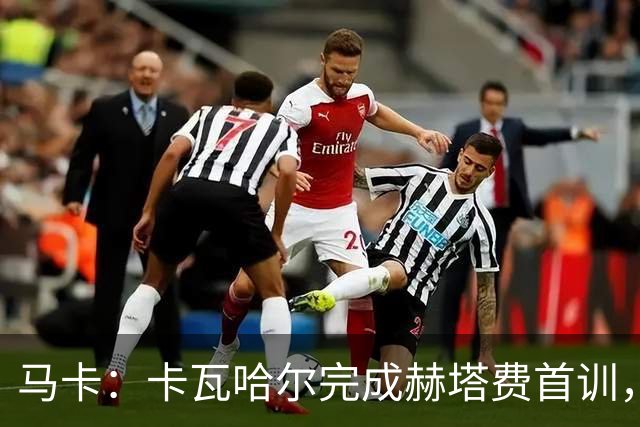 马卡：卡瓦哈尔完成赫塔费首训，等待自己完成西甲注册