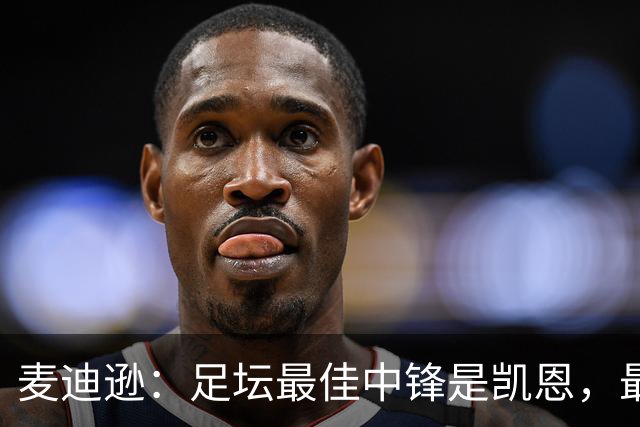 麦迪逊：足坛最佳中锋是凯恩，最佳发型选加拉格尔而不是格拉利什