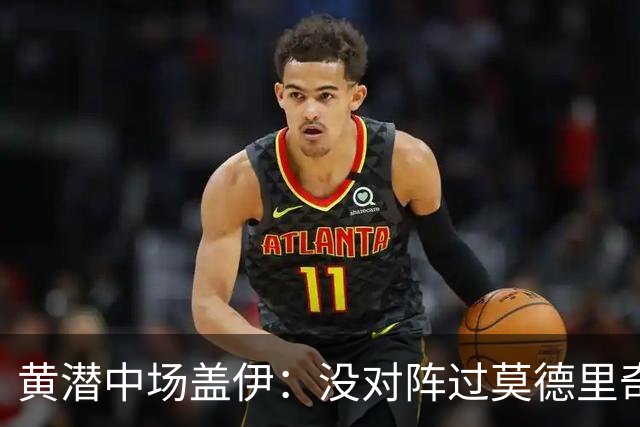 黄潜中场盖伊：没对阵过莫德里奇、克罗斯，皇马中场仍很强