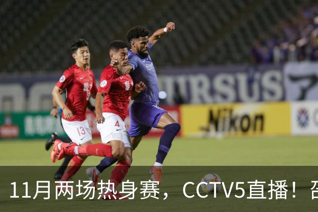 11月两场热身赛，CCTV5直播！邵佳一继续带队，全华班VS全归化，国足避免4连败