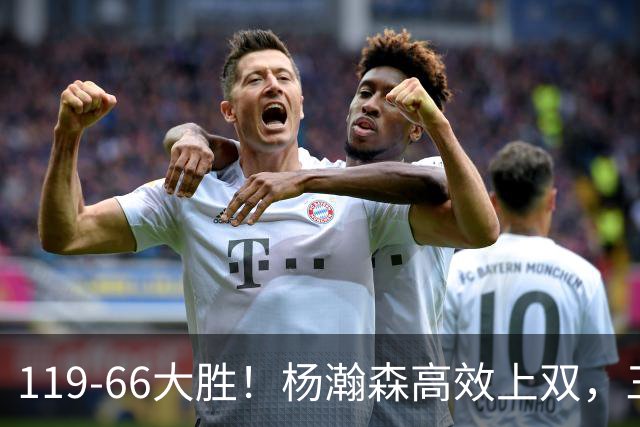 119-66大胜！杨瀚森高效上双，三分百分百，莫兰特赛场表现炸裂
