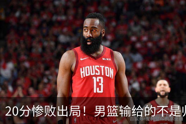 20分惨败出局！男篮输给的不是归化，是全方位的自我掉队