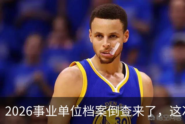 2026事业单位档案倒查来了，这次彻底动真格！