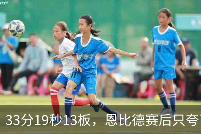 33分19秒13板，恩比德赛后只夸了对手布朗