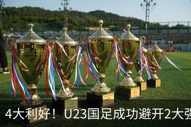 4大利好！U23国足成功避开2大强敌：有望复制U23亚洲杯奇迹