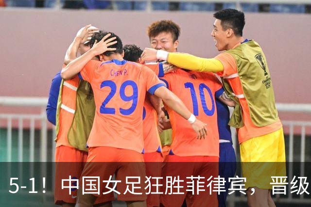 5-1！中国女足狂胜菲律宾，晋级亚运8强，将战越南泰国胜者