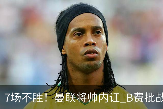 7场不胜！曼联将帅内讧 B费批战术错误 卡里克回应：不跑就赢不了