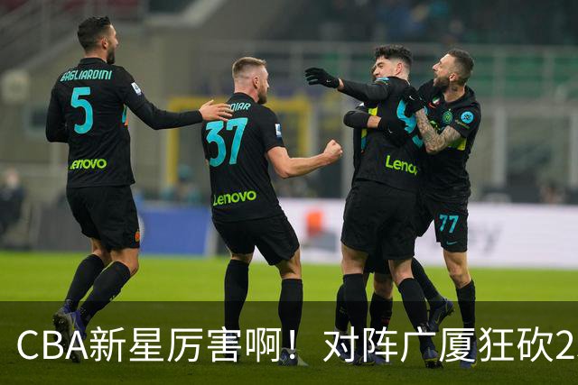 CBA新星厉害啊！对阵广厦狂砍25+7+7抢断，四川男篮后悔没要他吗
