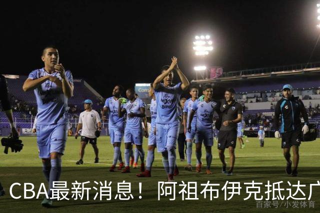 CBA最新消息！阿祖布伊克抵达广东，辽宁确定新核心，高诗岩自宣缺席第一阶段