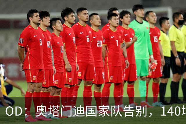 OD：奥塔门迪国家队告别，140场定格传奇
