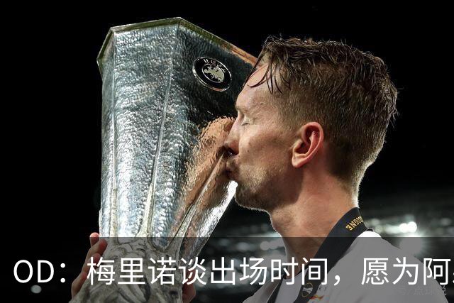 OD：梅里诺谈出场时间，愿为阿森纳承担任何角色