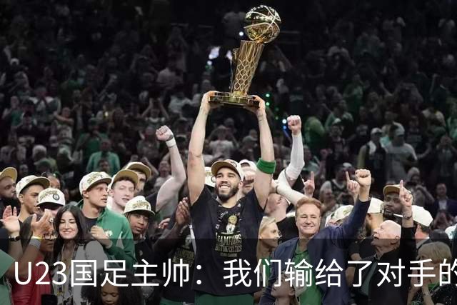 U23国足主帅：我们输给了对手的欧洲海归 但球队表现非常出色