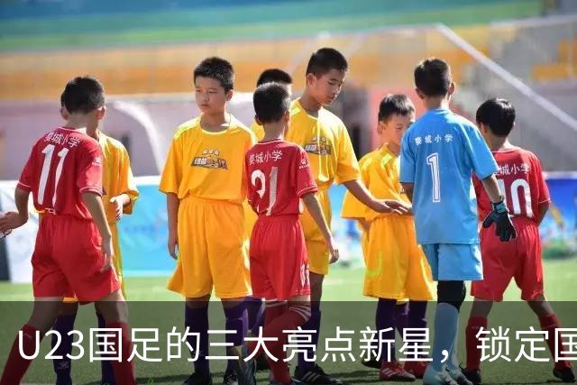U23国足的三大亮点新星，锁定国家队主力，助力国足未来十年